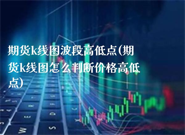 期货k线图波段高低点(期货k线图怎么判断价格高低点)