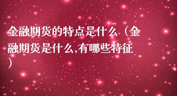 金融期货的特点是什么（金融期货是什么,有哪些特征）