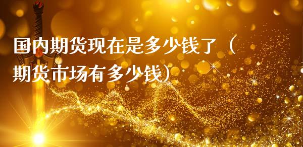 国内期货现在是多少钱了（期货市场有多少钱）