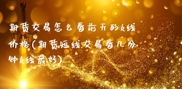 期货交易怎么看前天的k线价格(期货短线交易看几分钟k线最好)
