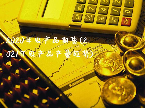 2020年农产品期货(2021年农产品产量趋势)_https://www.boyangwujin.com_期货直播间_第1张