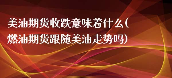 美油期货收跌意味着什么(燃油期货跟随美油走势吗)_https://www.boyangwujin.com_黄金期货_第1张