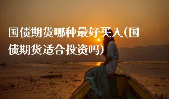 国债期货哪种最好买入(国债期货适合投资吗)