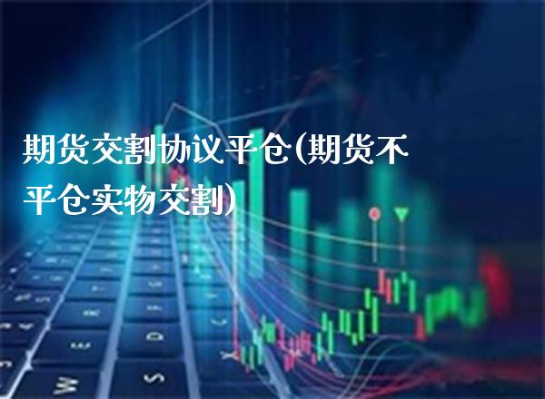 期货交割协议平仓(期货不平仓实物交割)_https://www.boyangwujin.com_恒指期货_第1张