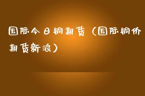 国际今日铜期货（国际铜价期货新浪）_https://www.boyangwujin.com_恒生指数_第1张