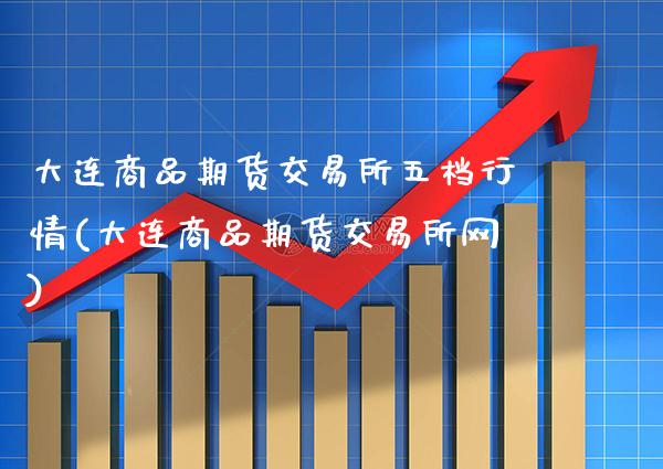 大连商品期货交易所五档行情(大连商品期货交易所网)_https://www.boyangwujin.com_白银期货_第1张