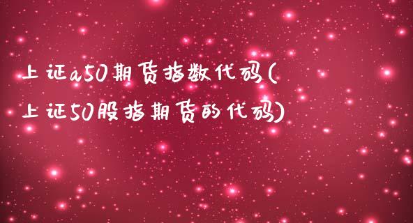 上证a50期货指数代码(上证50股指期货的代码)