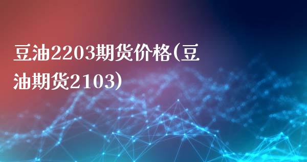 豆油2203期货价格(豆油期货2103)_https://www.boyangwujin.com_白银期货_第1张