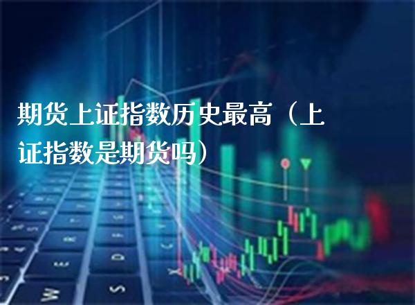 期货上证指数历史最高（上证指数是期货吗）_https://www.boyangwujin.com_黄金期货_第1张