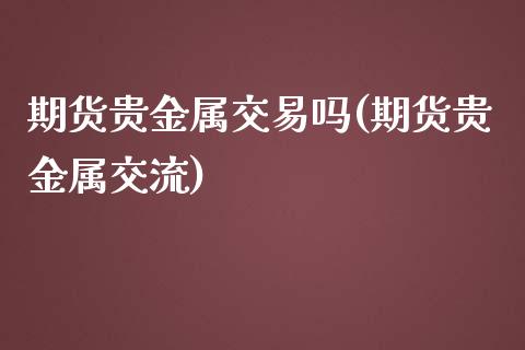 期货贵金属交易吗(期货贵金属交流)