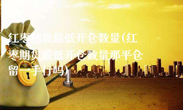 红枣期货最低开仓数量(红枣期货最低开仓数量那平仓留一手行吗)