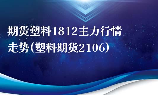 期货塑料1812主力行情走势(塑料期货2106)_https://www.boyangwujin.com_原油期货_第1张