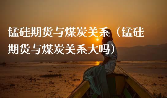 锰硅期货与煤炭关系（锰硅期货与煤炭关系大吗）_https://www.boyangwujin.com_期货直播间_第1张