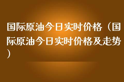 国际原油今日实时价格（国际原油今日实时价格及走势）_https://www.boyangwujin.com_期货直播间_第1张