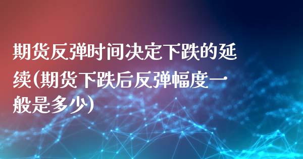 期货反弹时间决定下跌的延续(期货下跌后反弹幅度一般是多少)_https://www.boyangwujin.com_期货开户_第1张