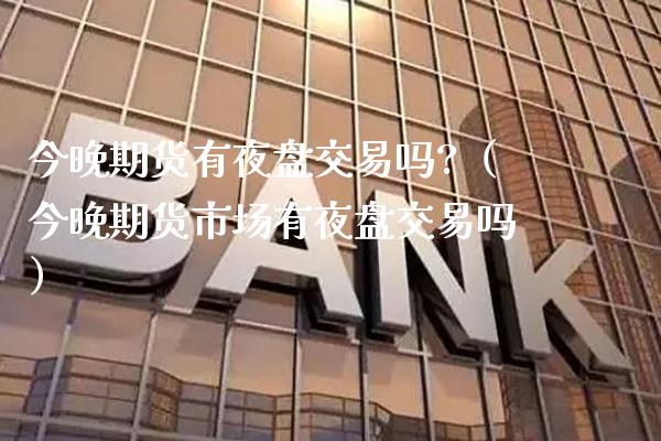 今晚期货有夜盘交易吗?（今晚期货市场有夜盘交易吗）_https://www.boyangwujin.com_期货直播间_第1张