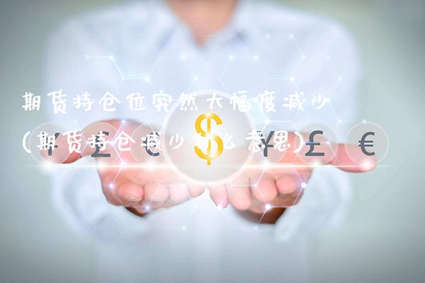期货持仓位突然大幅度减少(期货持仓减少什么意思)_https://www.boyangwujin.com_黄金期货_第1张