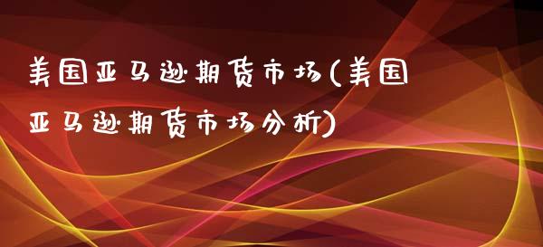 美国亚马逊期货市场(美国亚马逊期货市场分析)_https://www.boyangwujin.com_期货直播间_第1张
