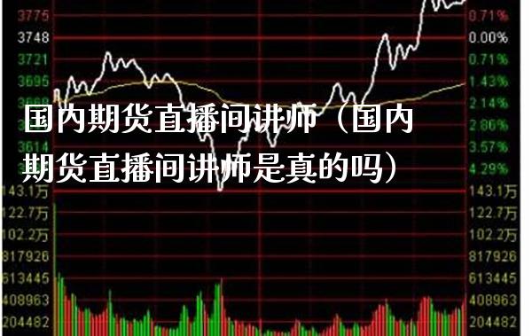 国内期货直播间讲师（国内期货直播间讲师是真的吗）