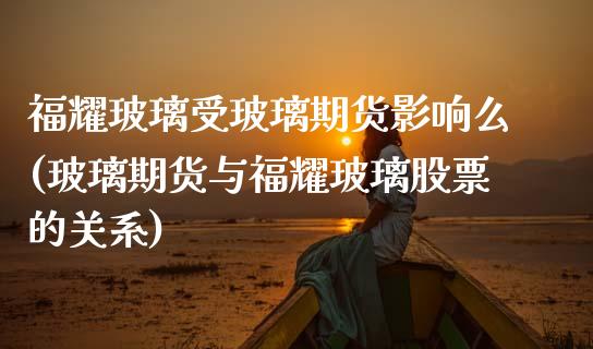 福耀玻璃受玻璃期货影响么(玻璃期货与福耀玻璃股票的关系)_https://www.boyangwujin.com_恒生指数_第1张