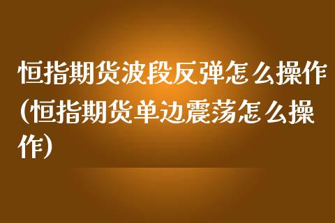 恒指期货波段反弹怎么操作(恒指期货单边震荡怎么操作)