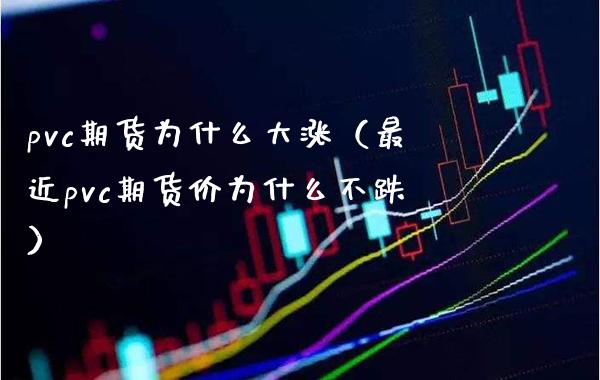 pvc期货为什么大涨（最近pvc期货价为什么不跌）_https://www.boyangwujin.com_期货直播间_第1张