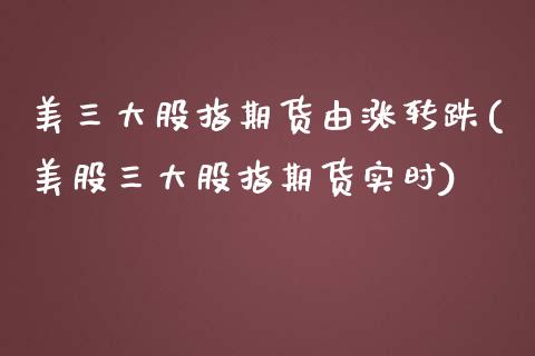 美三大股指期货由涨转跌(美股三大股指期货实时)_https://www.boyangwujin.com_期货开户_第1张
