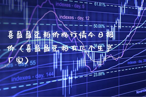 喜盈盈豆粕价格行情今日报价（喜盈盈豆粕有几个生产厂家）