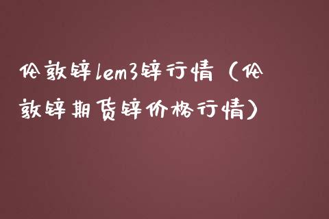伦敦锌lem3锌行情（伦敦锌期货锌价格行情）_https://www.boyangwujin.com_期货直播间_第1张