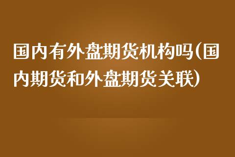 国内有外盘期货机构吗(国内期货和外盘期货关联)