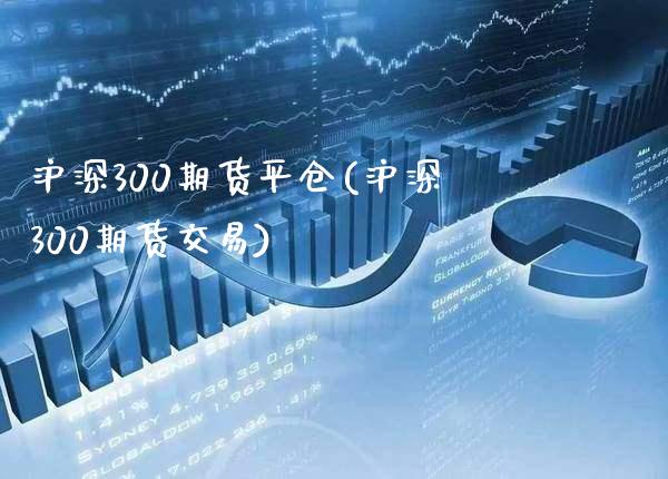 沪深300期货平仓(沪深300期货交易)