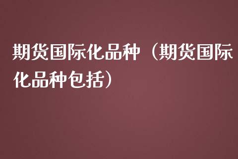 期货国际化品种（期货国际化品种包括）_https://www.boyangwujin.com_期货直播间_第1张
