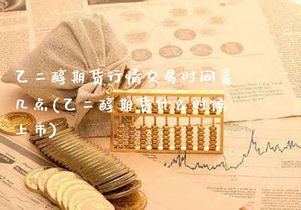 乙二醇期货行情交易时间是几点(乙二醇期货什么时候上市)_https://www.boyangwujin.com_道指期货_第1张