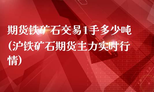 期货铁矿石交易1手多少吨(沪铁矿石期货主力实时行情)