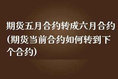 期货五月合约转成六月合约(期货当前合约如何转到下个合约)