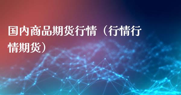 国内商品期货行情（行情行情期货）_https://www.boyangwujin.com_恒生指数_第1张