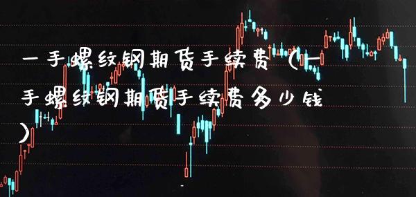 一手螺纹钢期货手续费（一手螺纹钢期货手续费多少钱）_https://www.boyangwujin.com_期货直播间_第1张
