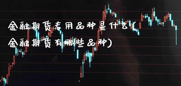金融期货专用品种是什么(金融期货有哪些品种)_https://www.boyangwujin.com_期货科普_第1张