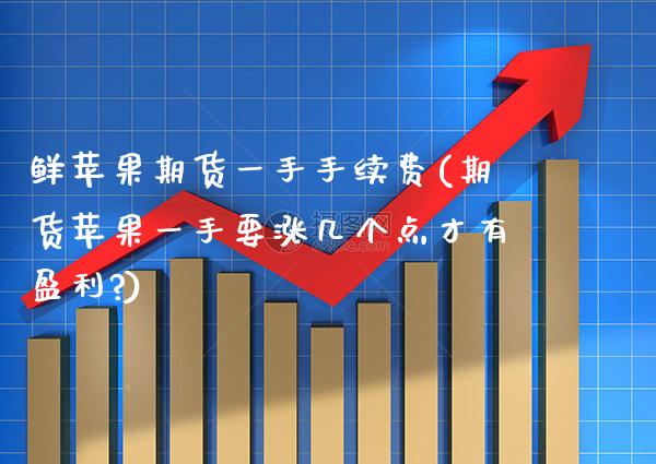 鲜苹果期货一手手续费(期货苹果一手要涨几个点才有盈利?)