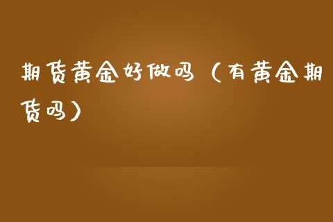 期货黄金好做吗（有黄金期货吗）_https://www.boyangwujin.com_期货直播间_第1张