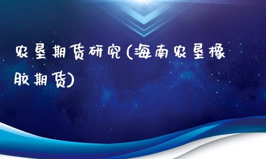 农垦期货研究(海南农垦橡胶期货)_https://www.boyangwujin.com_期货直播间_第1张