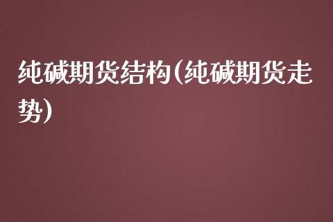 纯碱期货结构(纯碱期货走势)_https://www.boyangwujin.com_原油期货_第1张