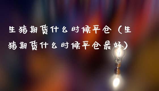 生猪期货什么时候平仓（生猪期货什么时候平仓最好）_https://www.boyangwujin.com_期货直播间_第1张
