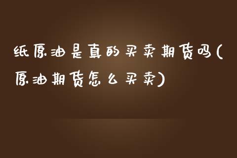 纸原油是真的买卖期货吗(原油期货怎么买卖)_https://www.boyangwujin.com_期货直播间_第1张