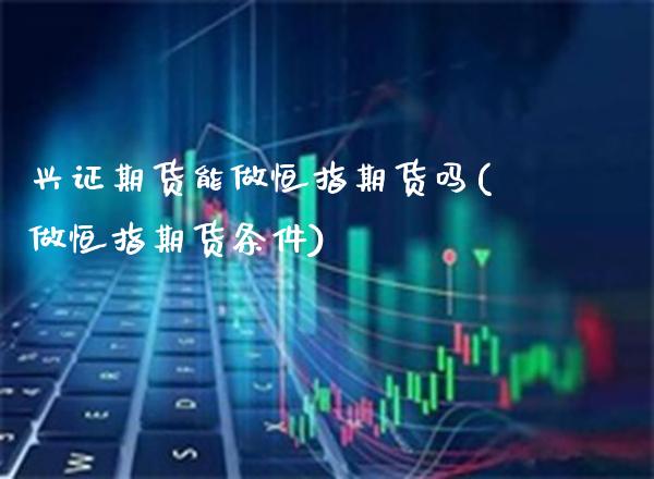 兴证期货能做恒指期货吗(做恒指期货条件)_https://www.boyangwujin.com_黄金期货_第1张