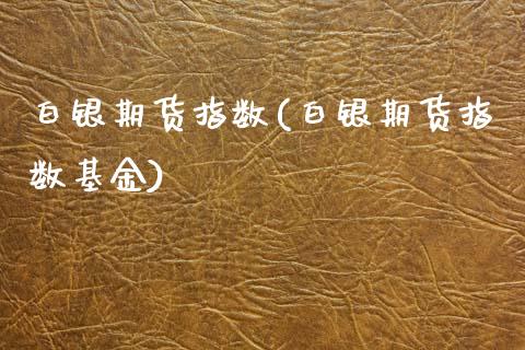 白银期货指数(白银期货指数基金)_https://www.boyangwujin.com_期货直播间_第1张