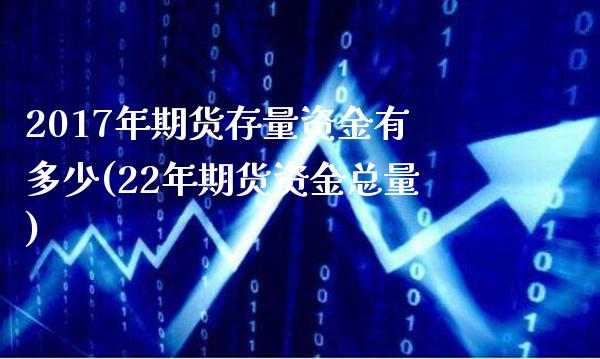 2017年期货存量资金有多少(22年期货资金总量)_https://www.boyangwujin.com_期货直播间_第1张