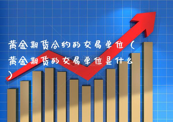 黄金期货合约的交易单位（黄金期货的交易单位是什么）_https://www.boyangwujin.com_期货直播间_第1张