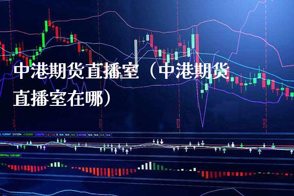 中港期货直播室（中港期货直播室在哪）