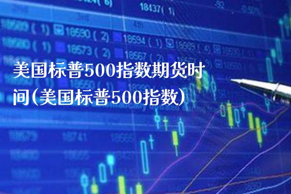 美国标普500指数期货时间(美国标普500指数)